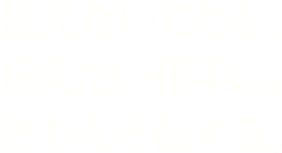 伝えたいことを、伝えたい相手に、きちんと伝える。